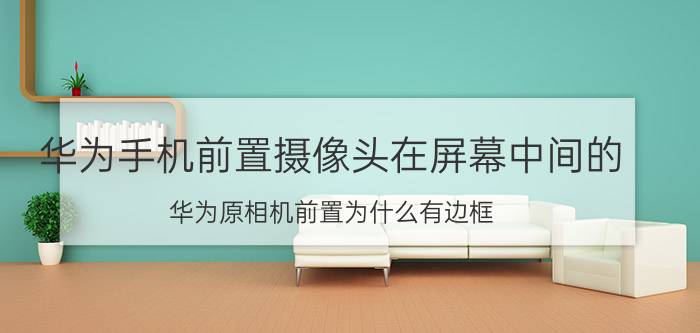 华为手机前置摄像头在屏幕中间的 华为原相机前置为什么有边框？